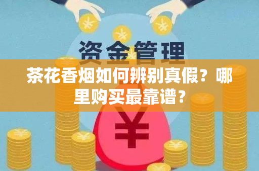 茶花香烟如何辨别真假？哪里购买最靠谱？