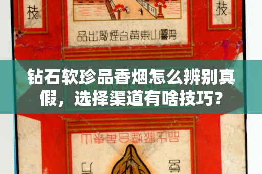 钻石软珍品香烟怎么辨别真假，选择渠道有啥技巧？